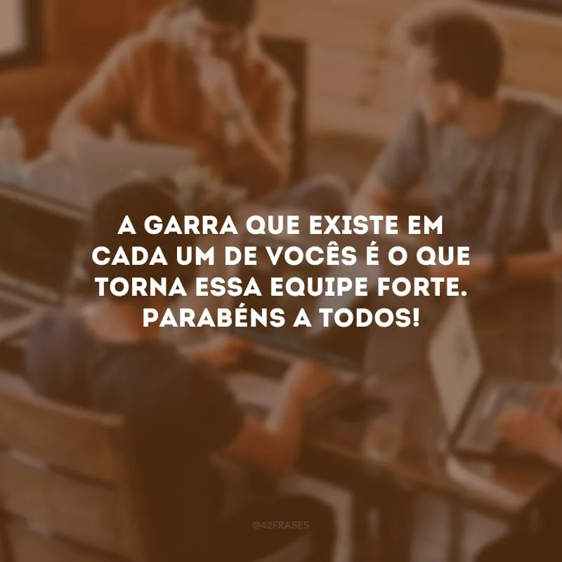 A garra que existe em cada um de vocês é o que torna essa equipe forte. Parabéns a todos!
