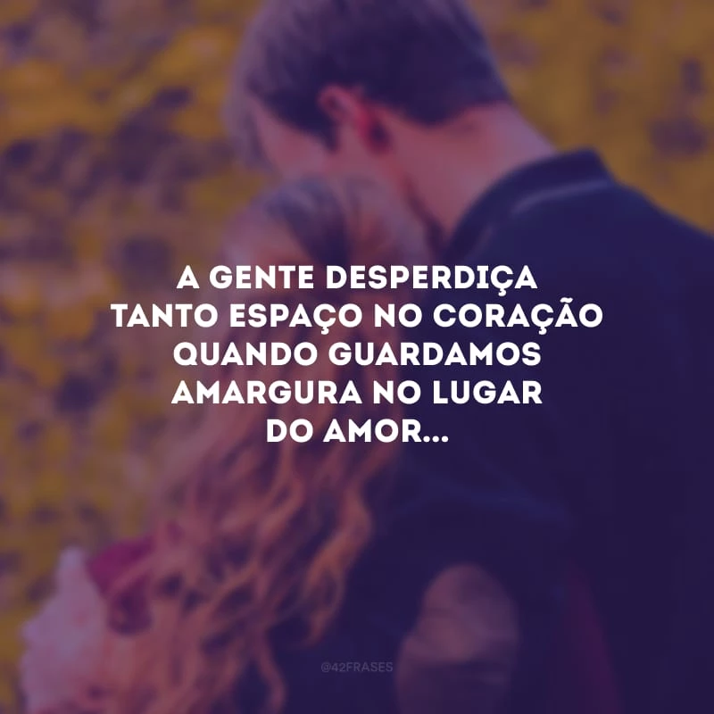 A gente desperdiça tanto espaço no coração quando guardamos amargura no lugar do amor... 