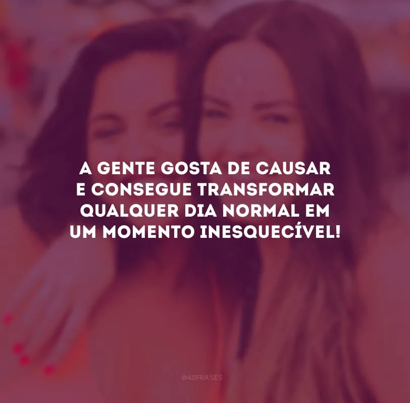 A gente gosta de causar e consegue transformar qualquer dia normal em um momento inesquecível!