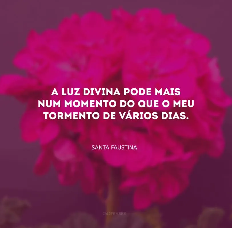 A luz divina pode mais num momento do que o meu tormento de vários dias.