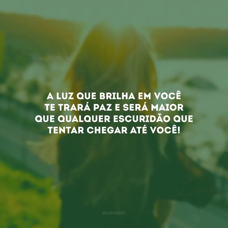 A luz que brilha em você te trará paz e será maior que qualquer escuridão que tentar chegar até você!