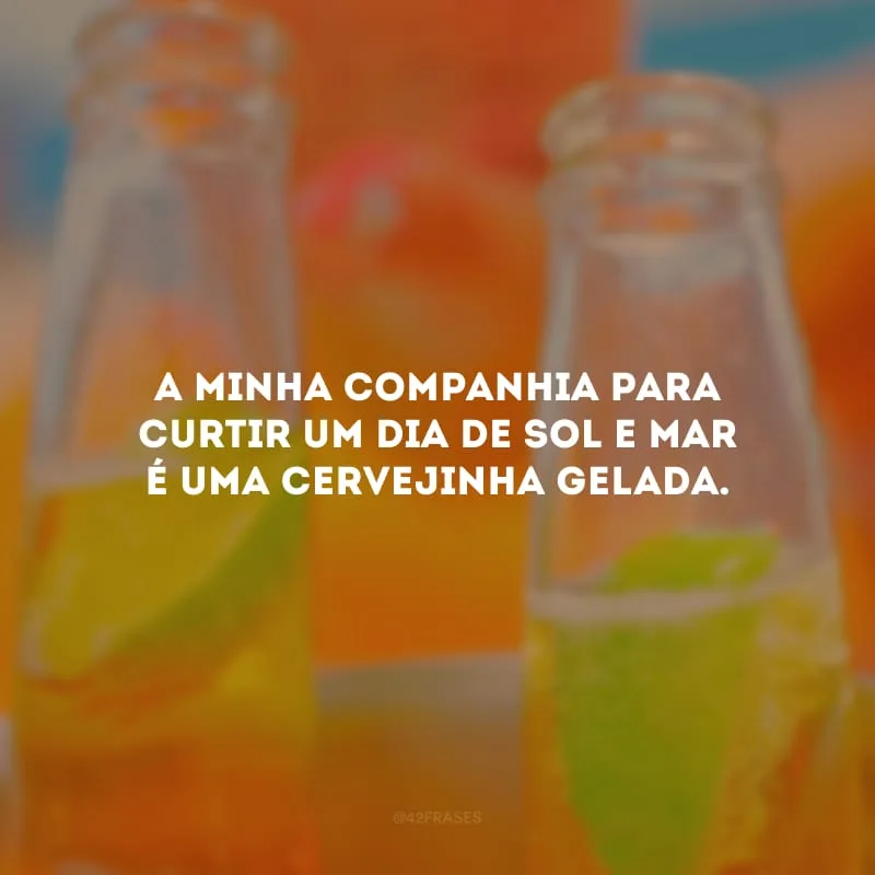 A minha companhia para curtir um dia de sol e mar é uma cervejinha gelada.