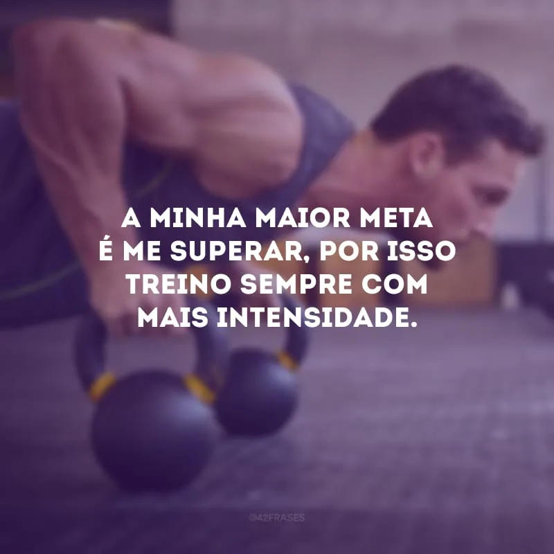 A minha maior meta é me superar, por isso treino sempre com mais intensidade.