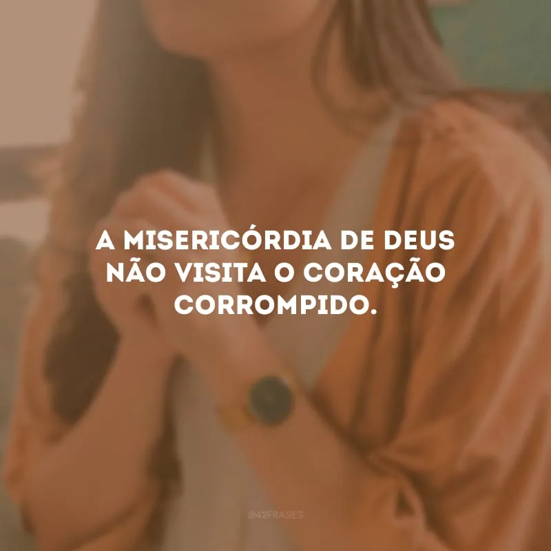 A misericórdia de Deus não visita o coração corrompido.