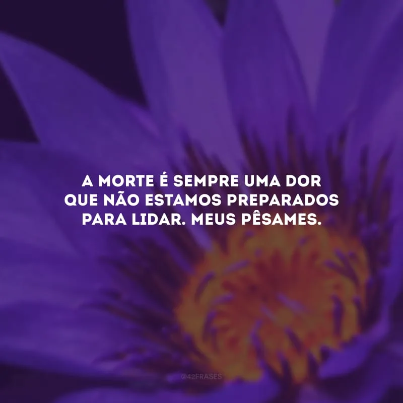 A morte é sempre uma dor que não estamos preparados para lidar. Meus pêsames. 
