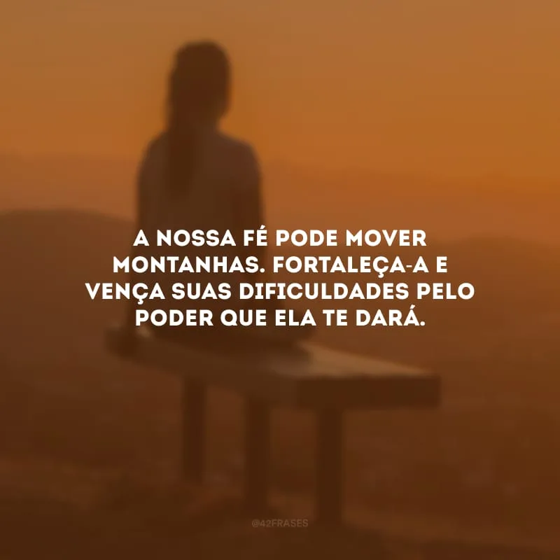 A nossa fé pode mover montanhas. Fortaleça-a e vença suas dificuldades pelo poder que ela te dará.