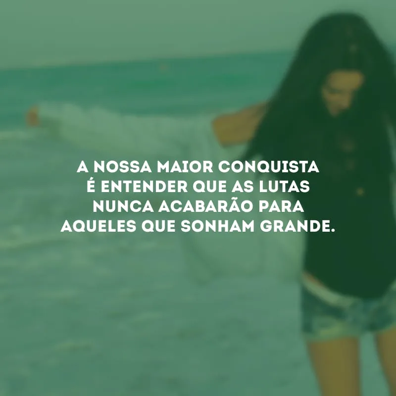 A nossa maior conquista é entender que as lutas nunca acabarão para aqueles que sonham grande.