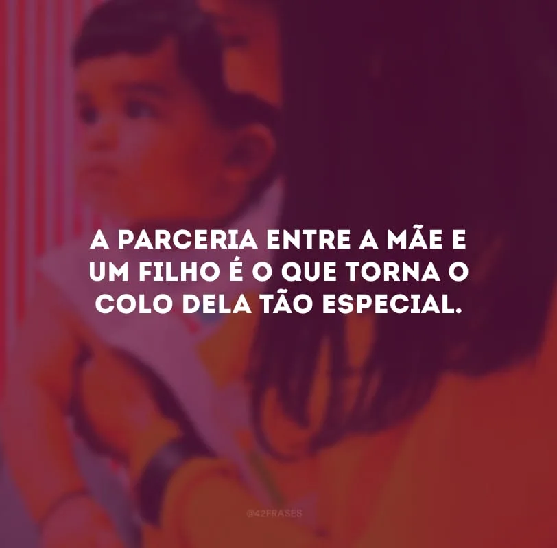 A parceria entre a mãe e um filho é o que torna o colo dela tão especial. 