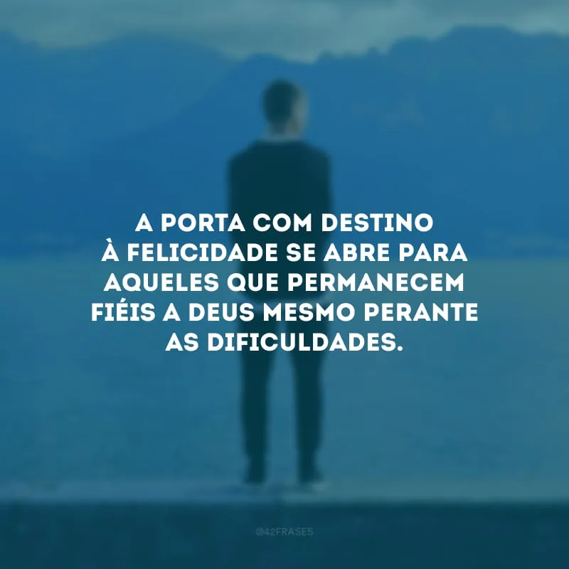 A porta com destino à felicidade se abre para aqueles que permanecem fiéis a Deus mesmo perante as dificuldades.