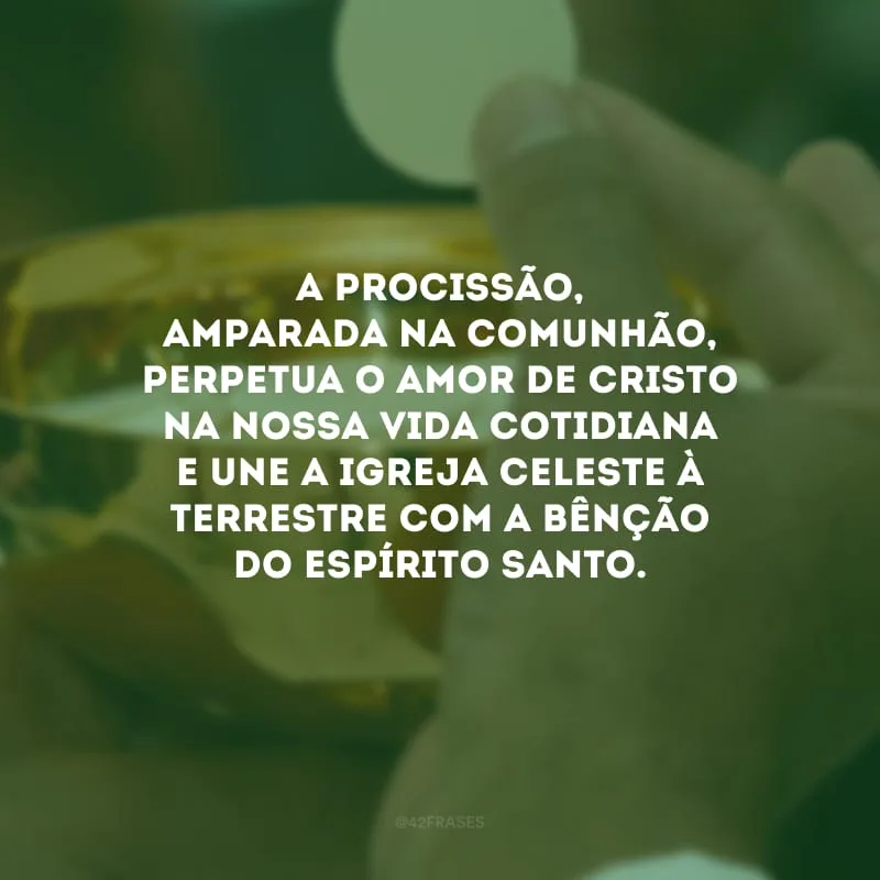A procissão, amparada na comunhão, perpetua o amor de Cristo na nossa vida cotidiana e une a igreja celeste à terrestre com a bênção do Espírito Santo.