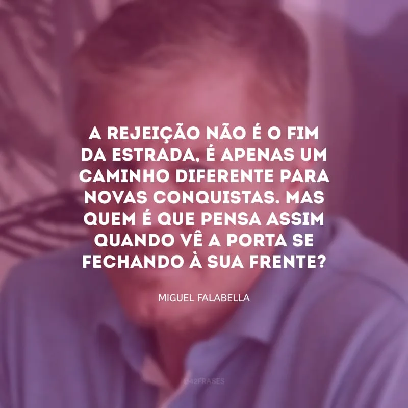 A rejeição não é o fim da estrada, é apenas um caminho diferente para novas conquistas. Mas quem é que pensa assim quando vê a porta se fechando à sua frente?