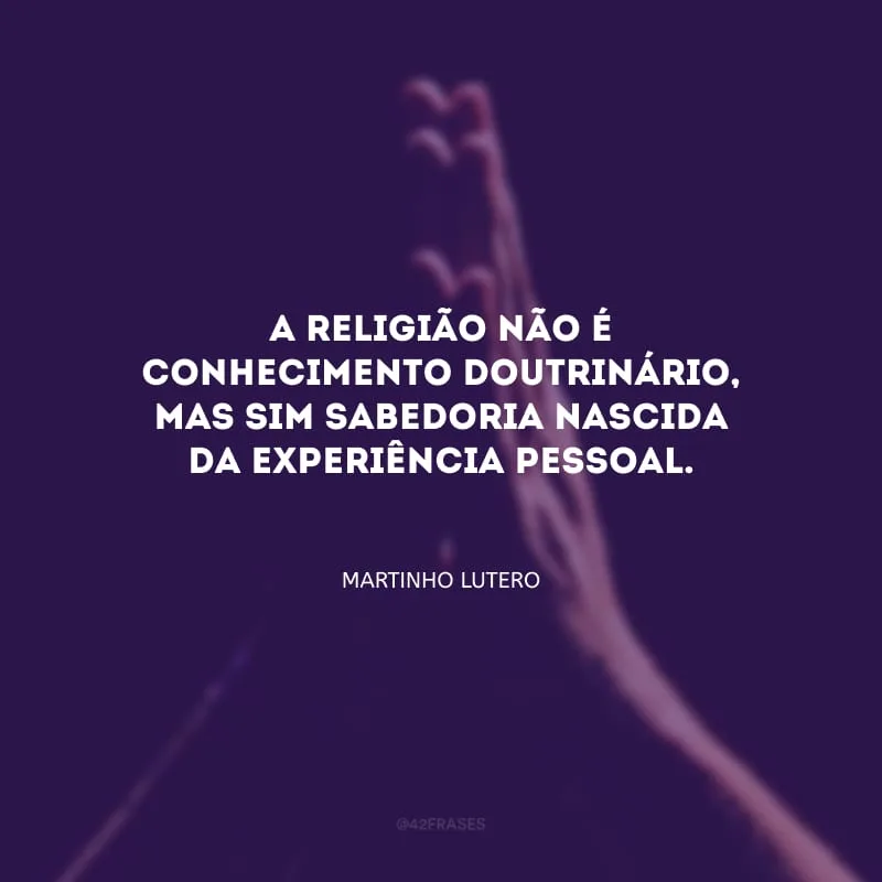 A religião não é conhecimento doutrinário, mas sim sabedoria nascida da experiência pessoal.