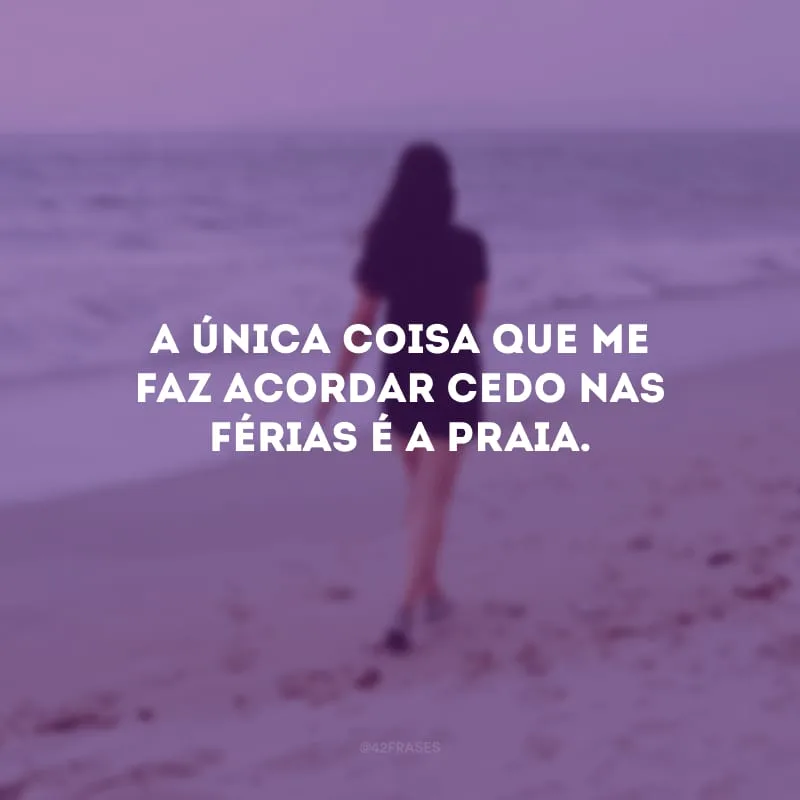 A única coisa que me faz acordar cedo nas férias é a praia.