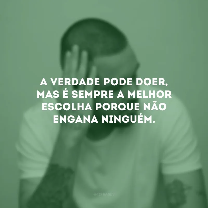 A verdade pode doer, mas é sempre a melhor escolha porque não engana ninguém.