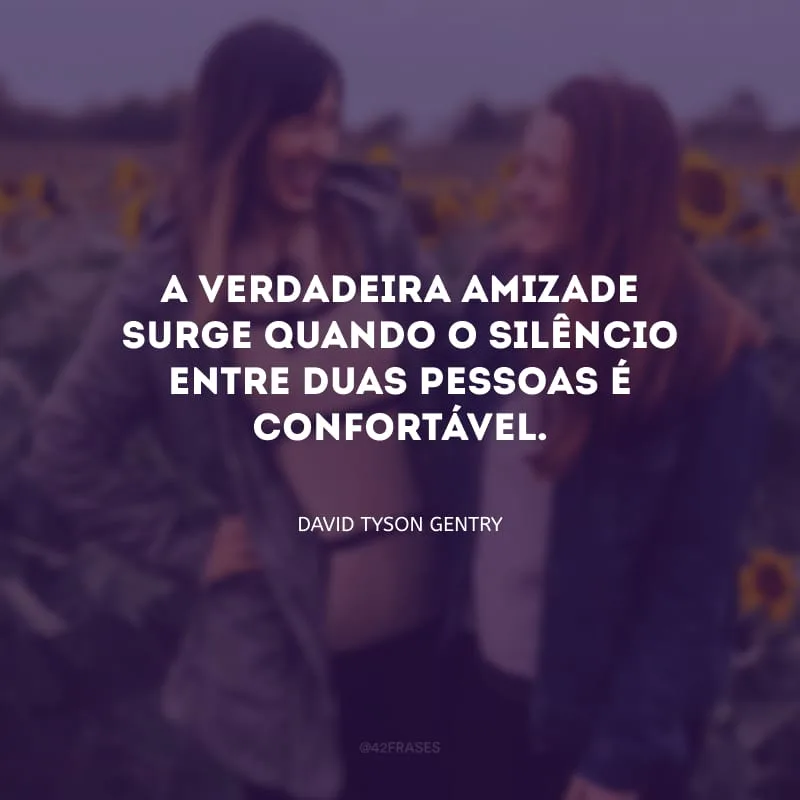 A verdadeira amizade surge quando o silêncio entre duas pessoas é confortável.