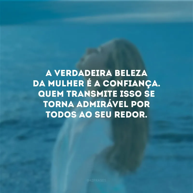 A verdadeira beleza da mulher é a confiança. Quem transmite isso se torna admirável por todos ao seu redor.