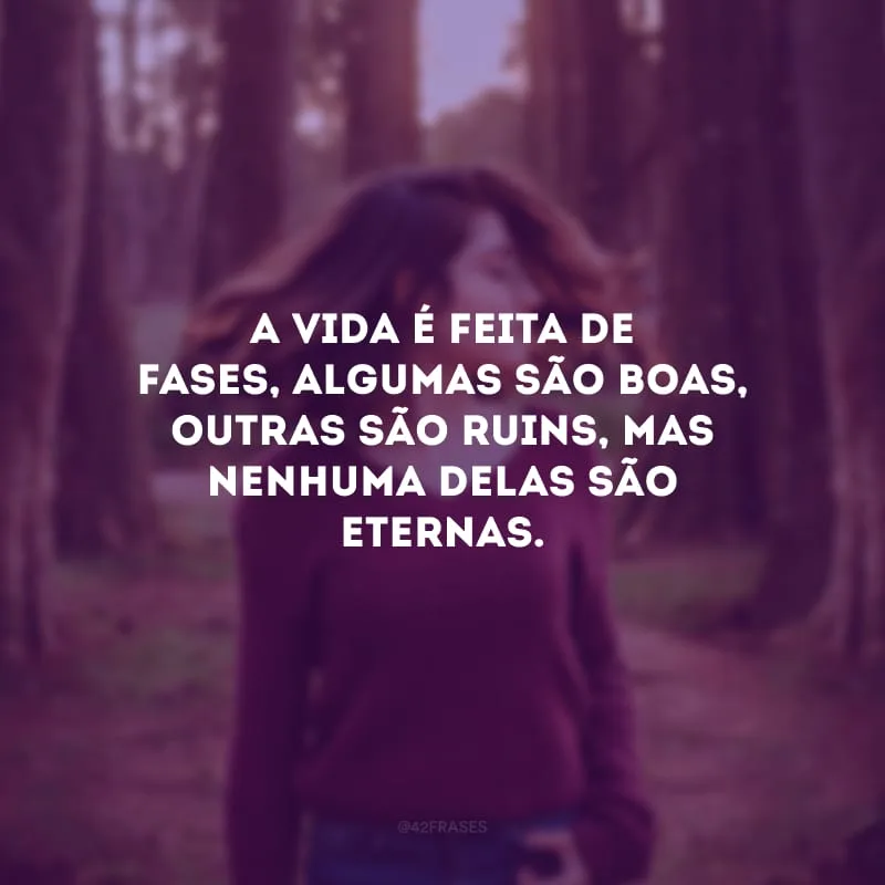 A vida é feita de fases, algumas são boas, outras são ruins, mas nenhuma delas são eternas.