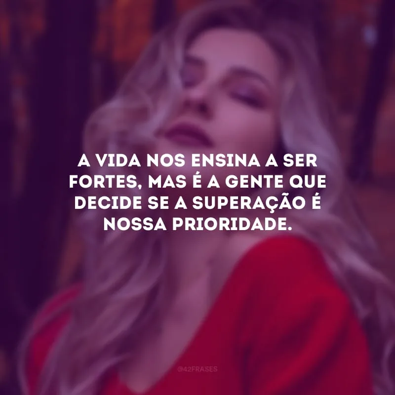 A vida nos ensina a ser fortes, mas é a gente que decide se a superação é nossa prioridade.
