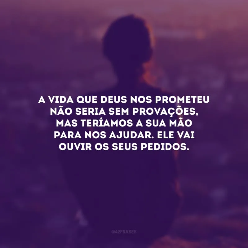 A vida que Deus nos prometeu não seria sem provações, mas teríamos a sua mão para nos ajudar. Ele vai ouvir os seus pedidos.