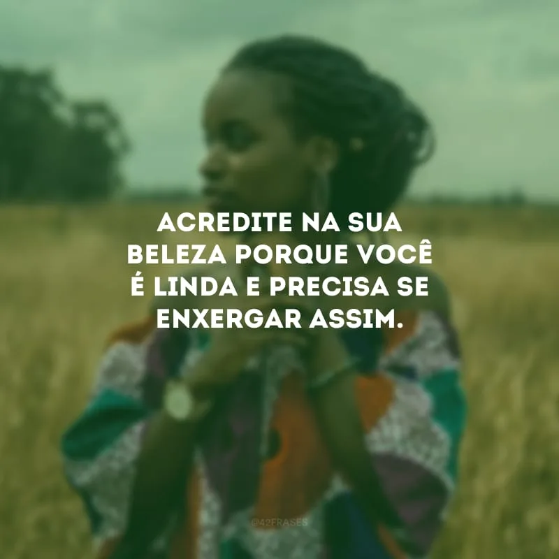 Acredite na sua beleza porque você é linda e precisa se enxergar assim.