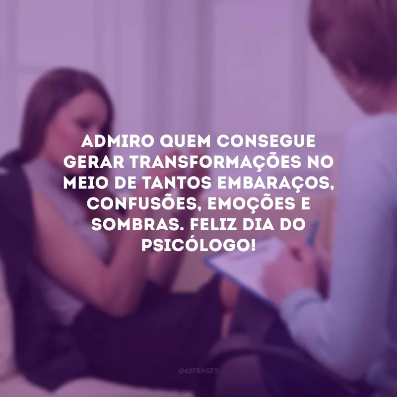Admiro quem consegue gerar transformações no meio de tantos embaraços, confusões, emoções e sombras. Feliz Dia do Psicólogo!