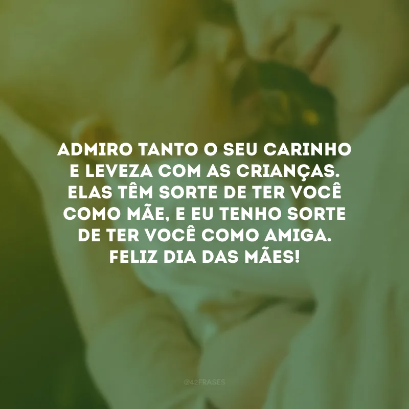 Admiro tanto o seu carinho e leveza com as crianças. Elas têm sorte de ter você como mãe, e eu tenho sorte de ter você como amiga. Feliz Dia das Mães!