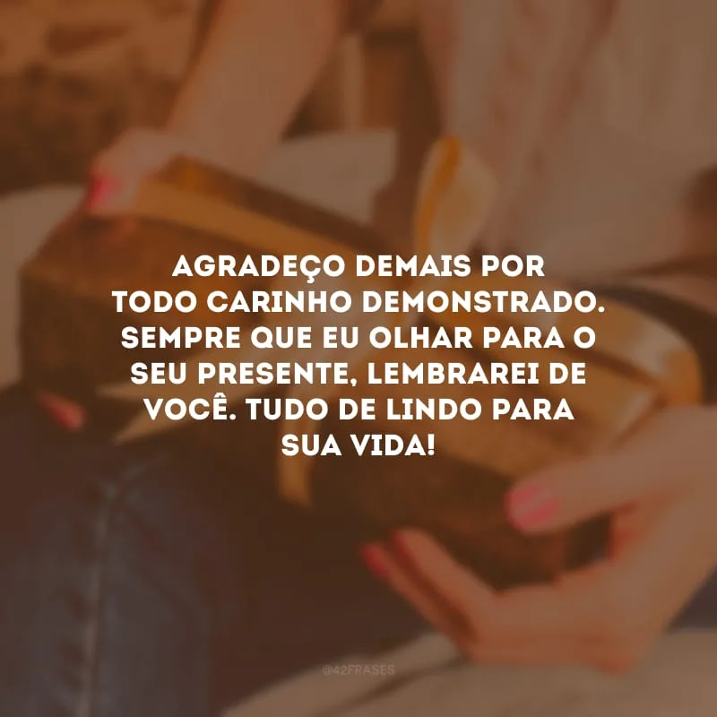 Agradeço demais por todo carinho demonstrado. Sempre que eu olhar para o seu presente, lembrarei de você. Tudo de lindo para sua vida!
