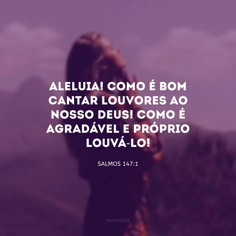Aleluia! Como é bom cantar louvores ao nosso Deus! Como é agradável e próprio louvá-Lo!
