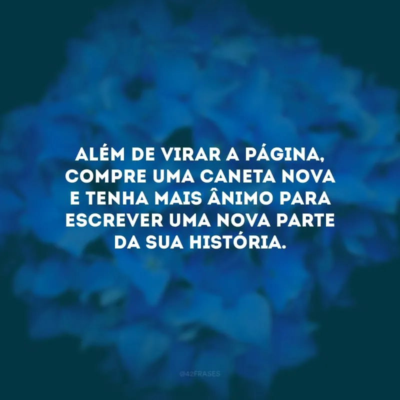 Além de virar a página, compre uma caneta nova e tenha mais ânimo para escrever uma nova parte da sua história.