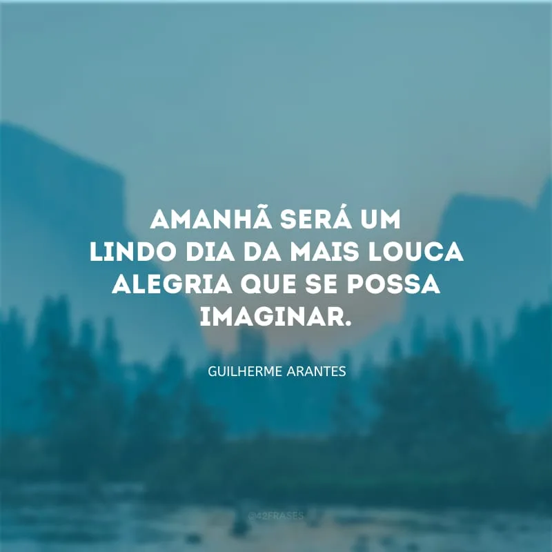 Amanhã será um lindo dia da mais louca alegria que se possa imaginar.