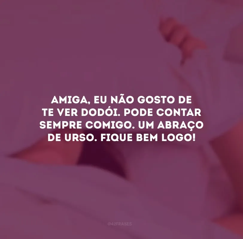 Amiga, eu não gosto de te ver dodói. Pode contar sempre comigo. Um abraço de urso. Fique bem logo!