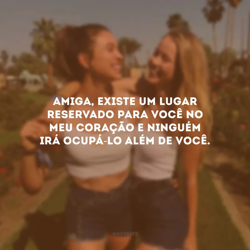 Amiga, existe um lugar reservado para você no meu coração e ninguém irá ocupá-lo além de você.