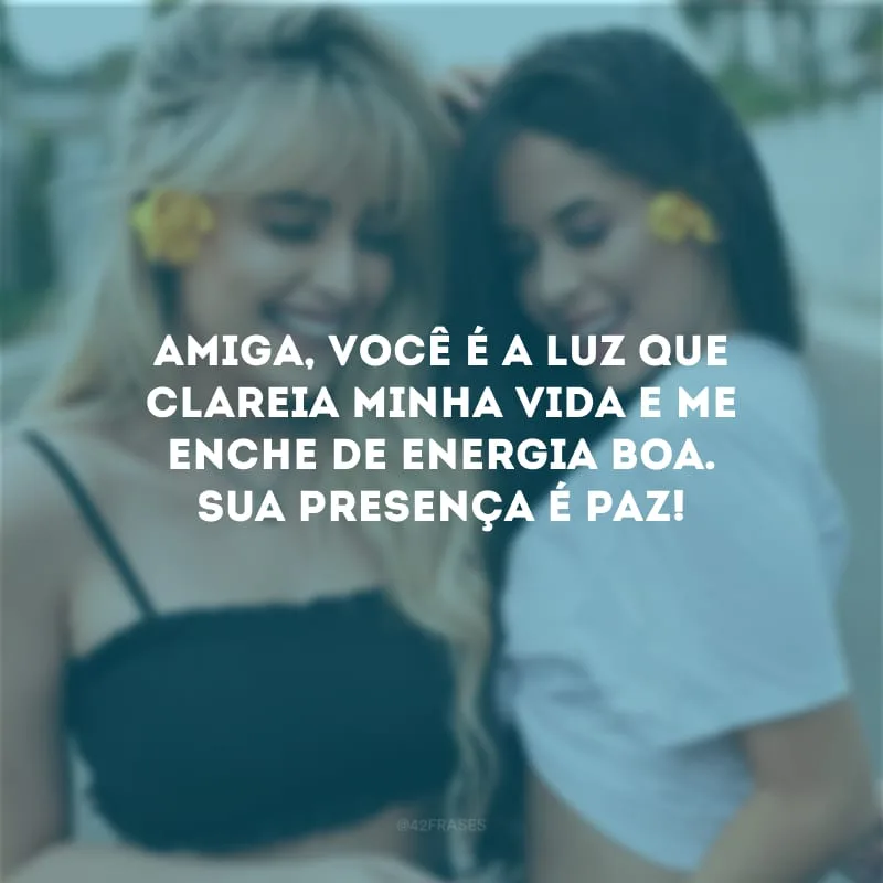 Amiga, você é a luz que clareia minha vida e me enche de energia boa. Sua presença é paz!