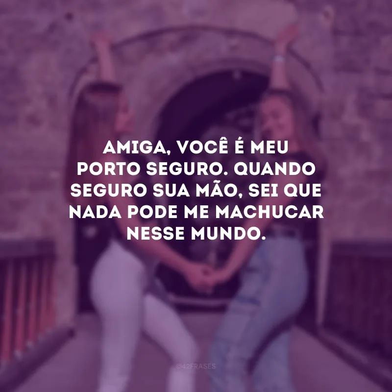 Amiga, você é meu porto seguro. Quando seguro sua mão, sei que nada pode me machucar nesse mundo.