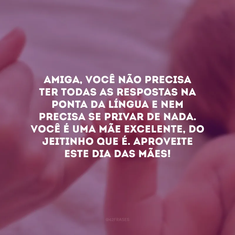 Amiga, você não precisa ter todas as respostas na ponta da língua e nem precisa se privar de nada. Você é uma mãe excelente, do jeitinho que é. Aproveite este Dia das Mães!