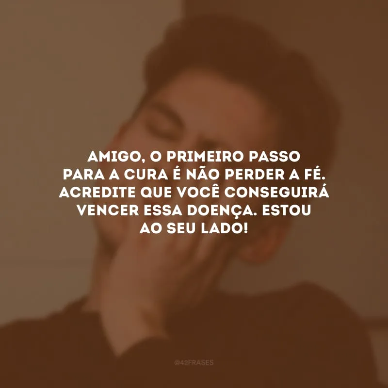 Amigo, o primeiro passo para a cura é não perder a fé. Acredite que você conseguirá vencer essa doença. Estou ao seu lado!