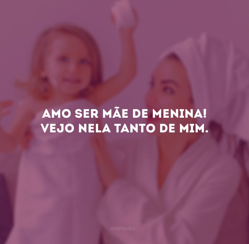 Amo ser mãe de menina! Vejo nela tanto de mim.