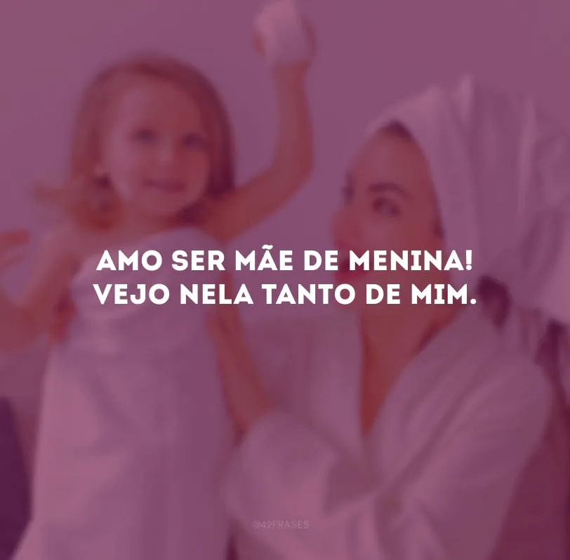 Amo ser mãe de menina! Vejo nela tanto de mim.