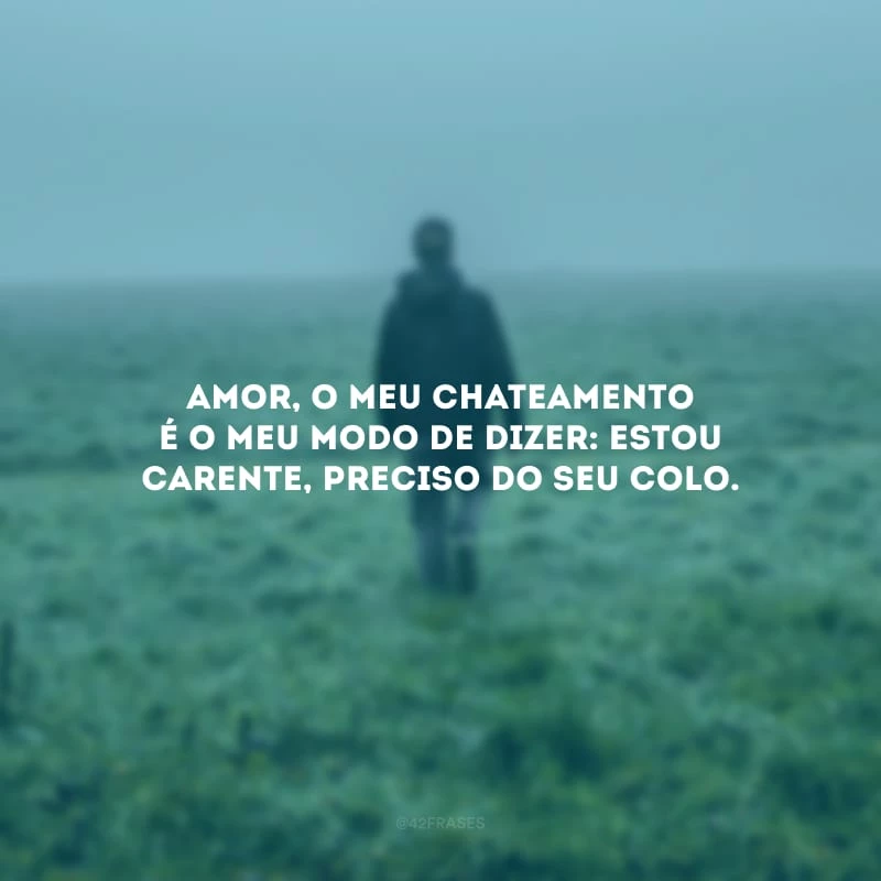 Amor, o meu chateamento é o meu modo de dizer: estou carente, preciso do seu colo.