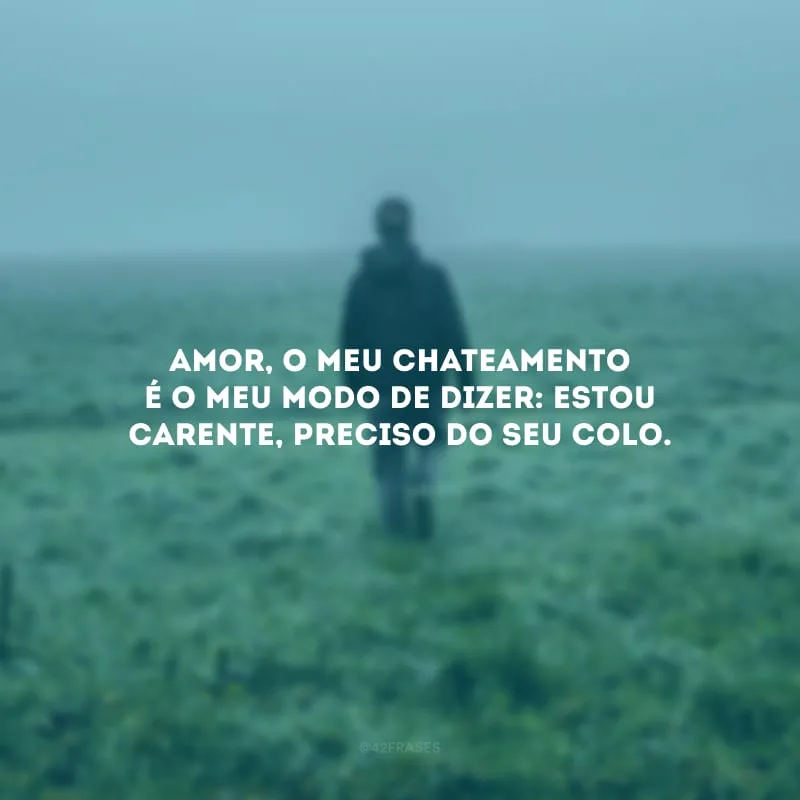 Amor, o meu chateamento é o meu modo de dizer: estou carente, preciso do seu colo.