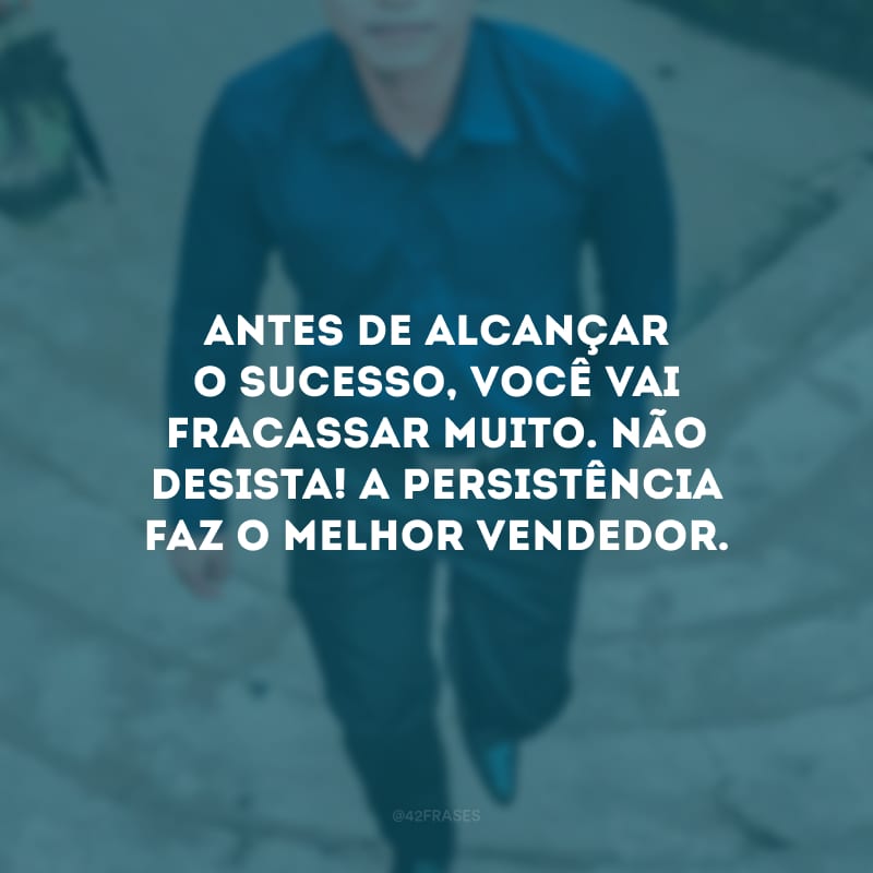 Antes de alcançar o sucesso, você vai fracassar muito. Não desista! A persistência faz o melhor vendedor.