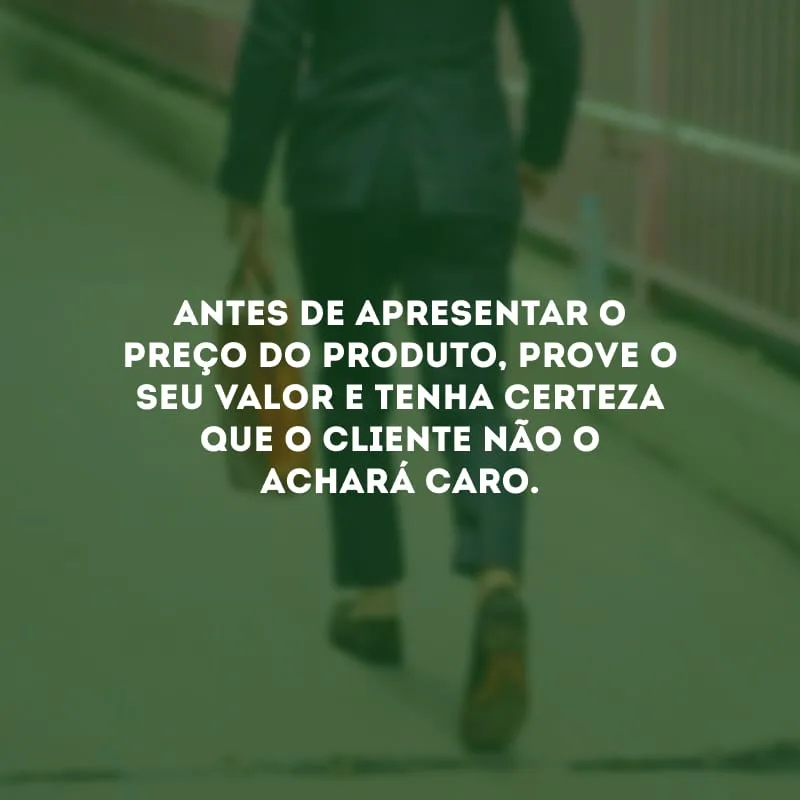 Antes de apresentar o preço do produto, prove o seu valor e tenha certeza que o cliente não o achará caro.