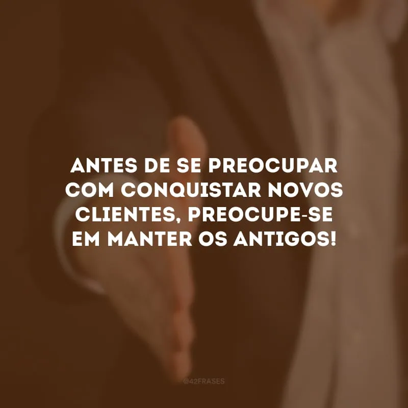 Antes de se preocupar com conquistar novos clientes, preocupe-se em manter os antigos!