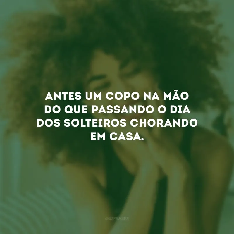Antes um copo na mão do que passando o Dia dos Solteiros chorando em casa.