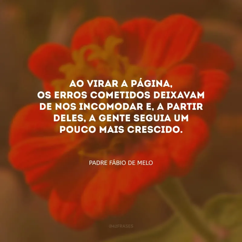 Ao virar a página, os erros cometidos deixavam de nos incomodar e, a partir deles, a gente seguia um pouco mais crescido.