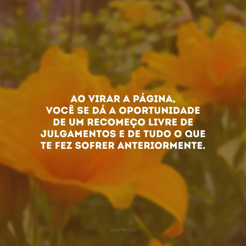 Ao virar a página, você se dá a oportunidade de um recomeço livre de julgamentos e de tudo o que te fez sofrer anteriormente.