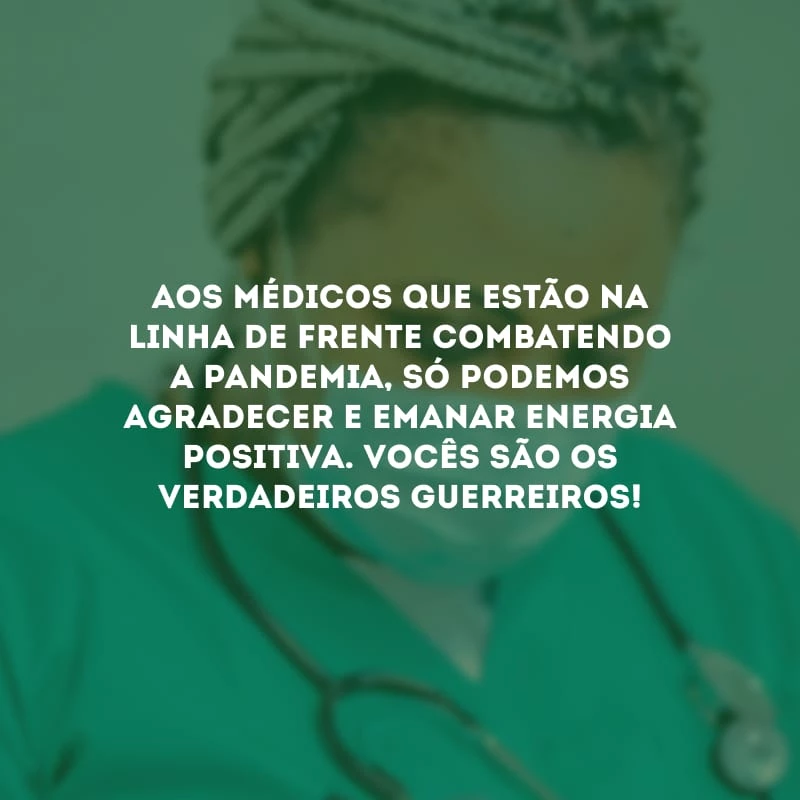 Aos médicos que estão na linha de frente combatendo a pandemia, só podemos agradecer e emanar energia positiva. Vocês são os verdadeiros guerreiros!