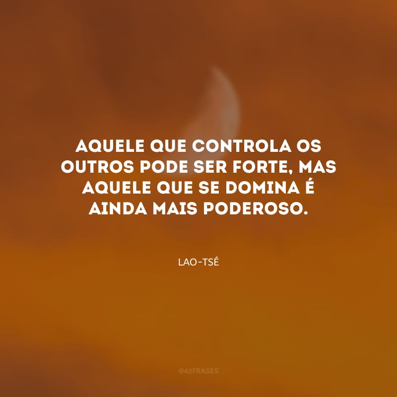 Aquele que controla os outros pode ser forte, mas aquele que se domina é ainda mais poderoso.