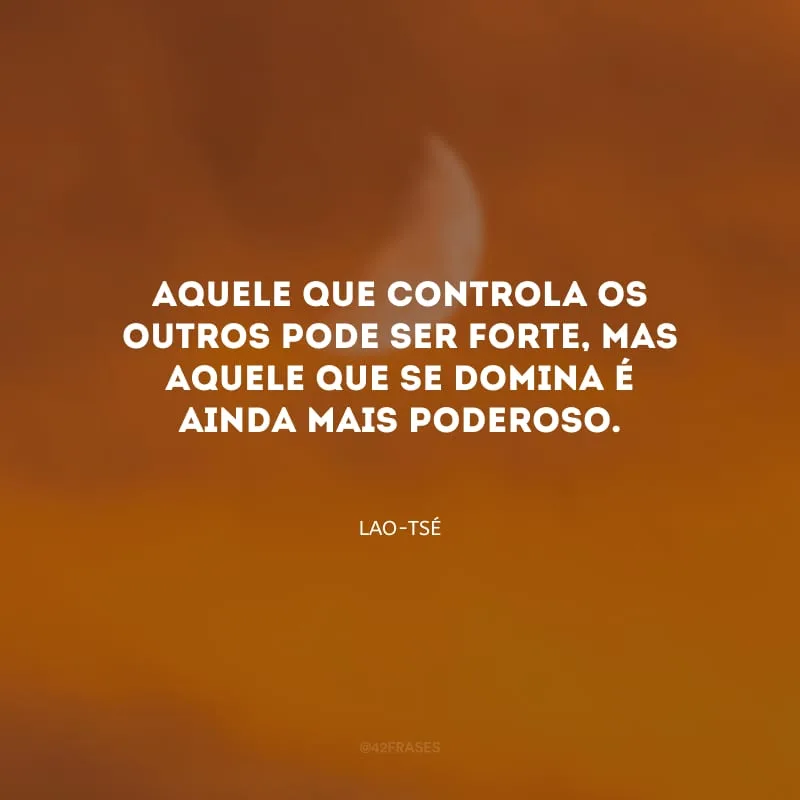Aquele que controla os outros pode ser forte, mas aquele que se domina é ainda mais poderoso.