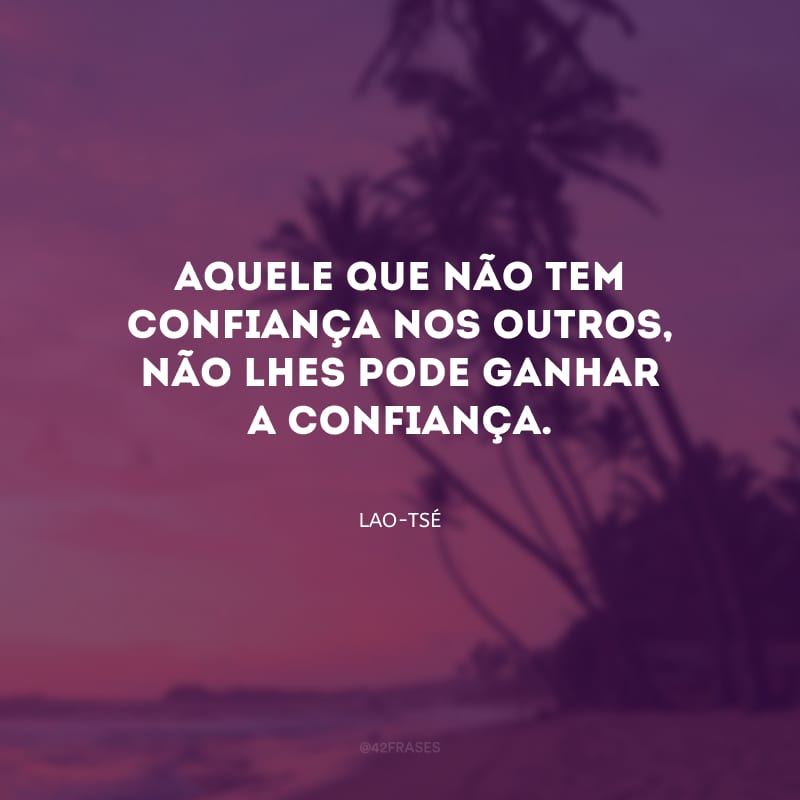 Aquele que não tem confiança nos outros, não lhes pode ganhar a confiança.